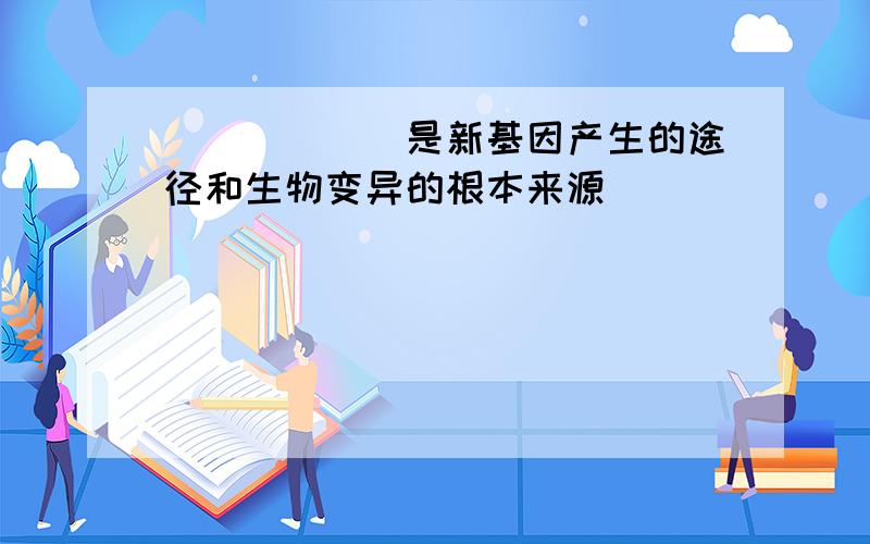 ______是新基因产生的途径和生物变异的根本来源．