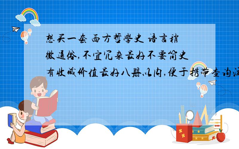 想买一套 西方哲学史 语言稍微通俗,不宜冗杂最好不要简史有收藏价值最好八册以内,便于携带查询注明出版社,书名等!