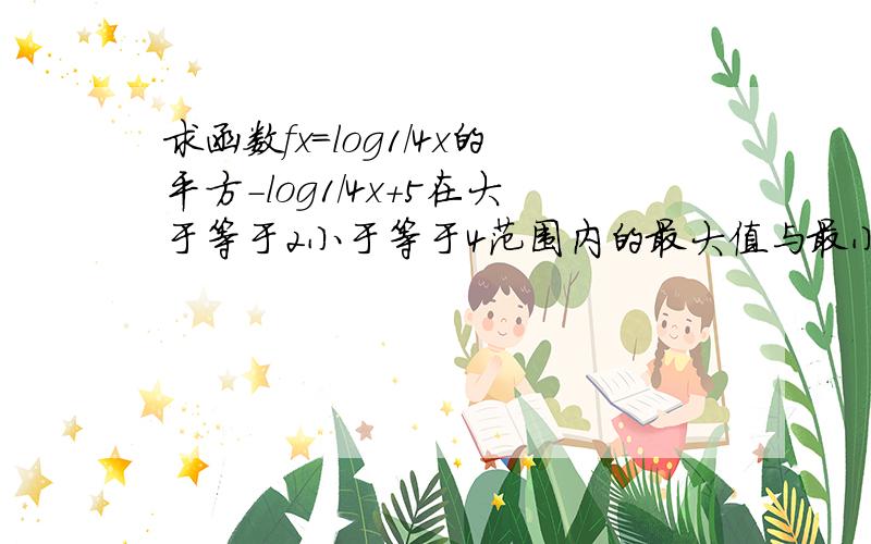 求函数fx=log1/4x的平方-log1/4x+5在大于等于2小于等于4范围内的最大值与最小值