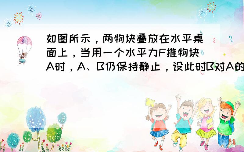 如图所示，两物块叠放在水平桌面上，当用一个水平力F推物块A时，A、B仍保持静止，设此时B对A的摩擦力大小为f1，桌面对B