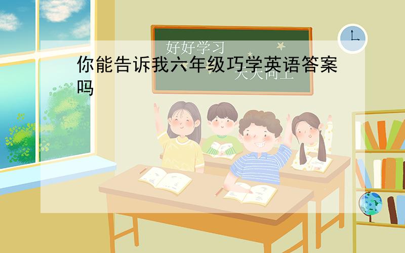 你能告诉我六年级巧学英语答案吗