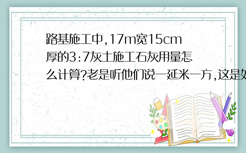 路基施工中,17m宽15cm厚的3:7灰土施工石灰用量怎么计算?老是听他们说一延米一方,这是如何算出来的?