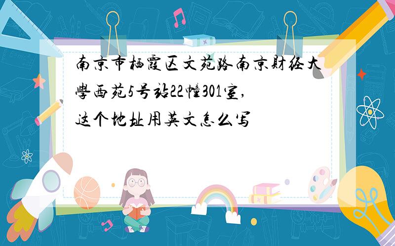 南京市栖霞区文苑路南京财经大学西苑5号站22幢301室,这个地址用英文怎么写