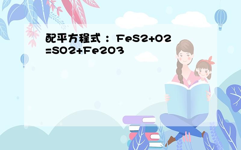 配平方程式 ：FeS2+O2=SO2+Fe2O3