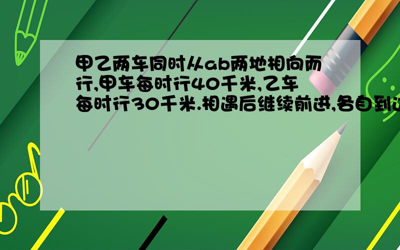 甲乙两车同时从ab两地相向而行,甲车每时行40千米,乙车每时行30千米.相遇后继续前进,各自到达终点再返回,