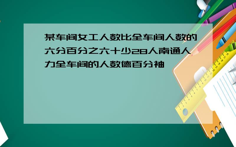 某车间女工人数比全车间人数的六分百分之六十少28人南通人力全车间的人数德百分袖