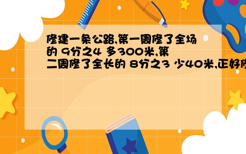 修建一条公路,第一周修了全场的 9分之4 多300米,第二周修了全长的 8分之3 少40米,正好修完,公路长多少米