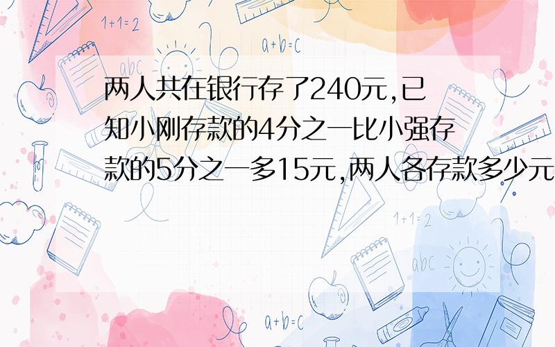 两人共在银行存了240元,已知小刚存款的4分之一比小强存款的5分之一多15元,两人各存款多少元?