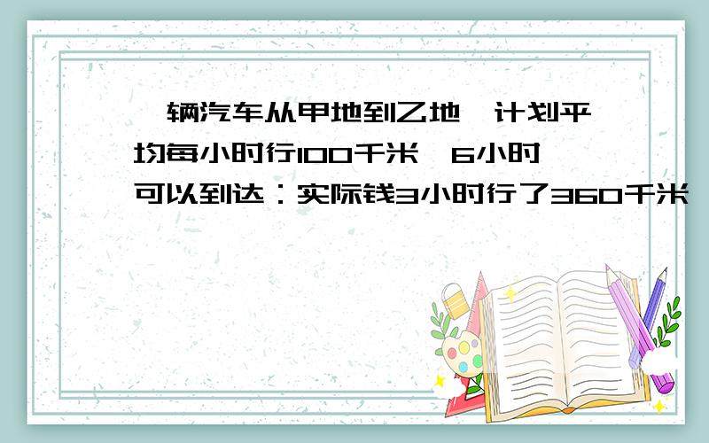 一辆汽车从甲地到乙地,计划平均每小时行100千米,6小时可以到达：实际钱3小时行了360千米,照这样计算,