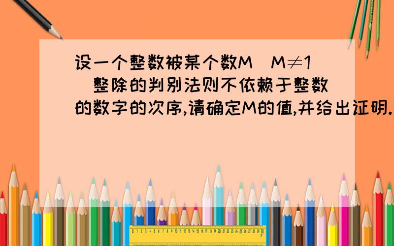 设一个整数被某个数M(M≠1)整除的判别法则不依赖于整数的数字的次序,请确定M的值,并给出证明.