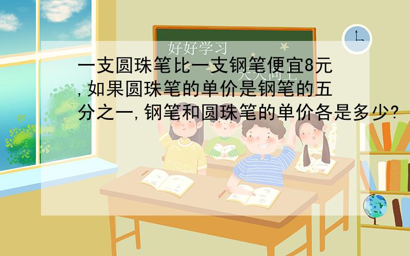 一支圆珠笔比一支钢笔便宜8元,如果圆珠笔的单价是钢笔的五分之一,钢笔和圆珠笔的单价各是多少?