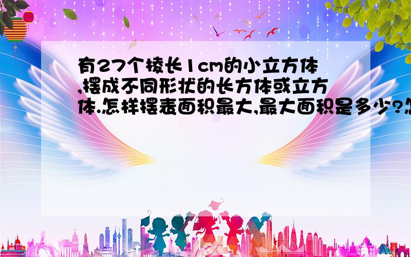 有27个棱长1cm的小立方体,摆成不同形状的长方体或立方体.怎样摆表面积最大,最大面积是多少?怎样摆表面