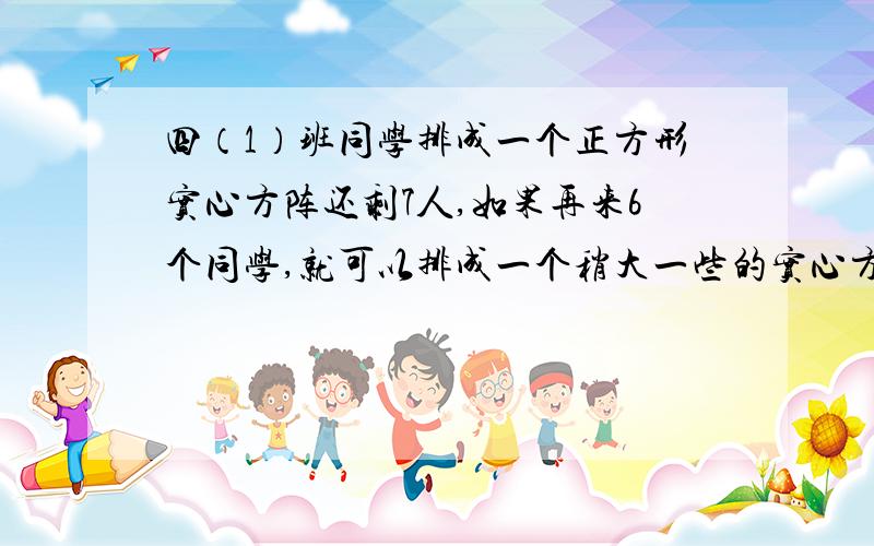 四（1）班同学排成一个正方形实心方阵还剩7人,如果再来6个同学,就可以排成一个稍大一些的实心方阵.