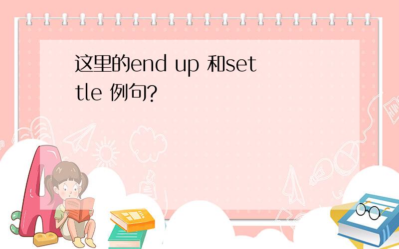 这里的end up 和settle 例句?