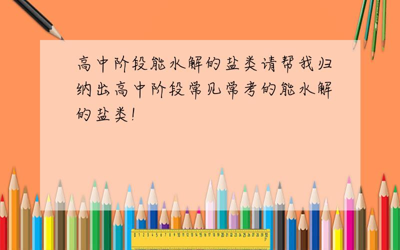 高中阶段能水解的盐类请帮我归纳出高中阶段常见常考的能水解的盐类!