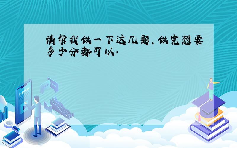 请帮我做一下这几题,做完想要多少分都可以.