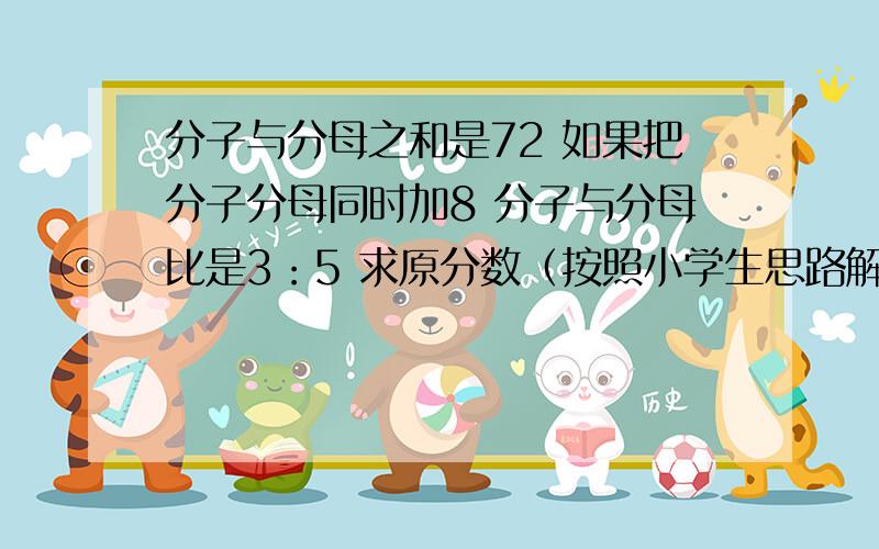 分子与分母之和是72 如果把分子分母同时加8 分子与分母比是3：5 求原分数（按照小学生思路解题）谢谢