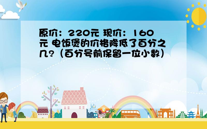 原价：220元 现价：160元 电饭煲的价格降低了百分之几?（百分号前保留一位小数）