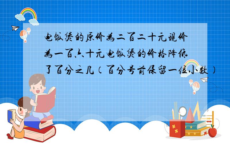 电饭煲的原价为二百二十元现价为一百六十元电饭煲的价格降低了百分之几（百分号前保留一位小数）