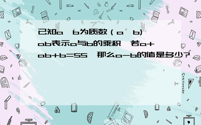 已知a,b为质数（a>b),ab表示a与b的乘积,若a+ab+b=55,那么a-b的值是多少?