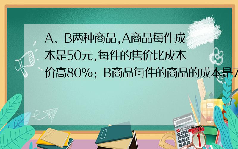 A、B两种商品,A商品每件成本是50元,每件的售价比成本价高80%；B商品每件的商品的成本是75元,每件的售价