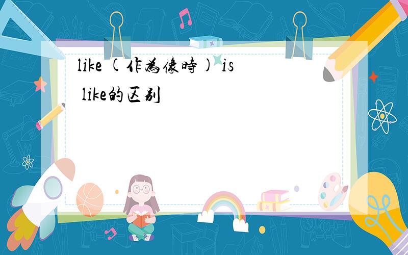 like (作为像时) is like的区别