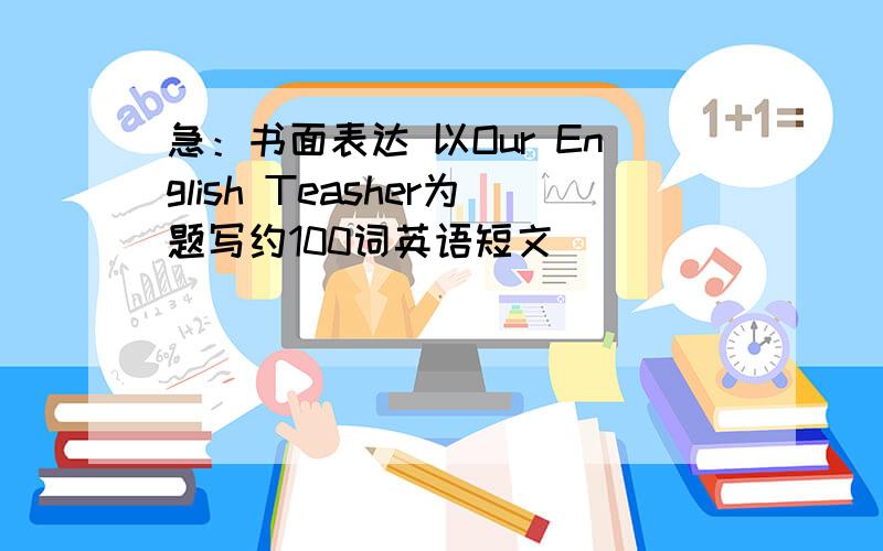 急：书面表达 以Our English Teasher为题写约100词英语短文