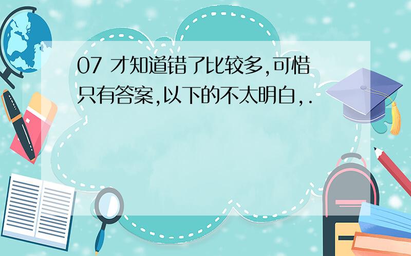 07 才知道错了比较多,可惜只有答案,以下的不太明白,.