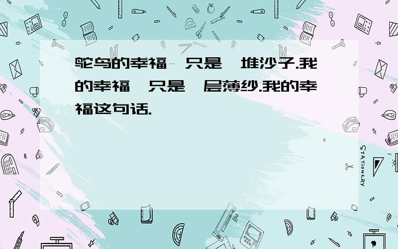 鸵鸟的幸福,只是一堆沙子.我的幸福,只是一层薄纱.我的幸福这句话.