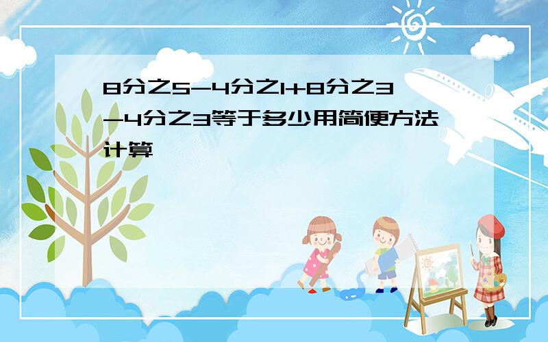 8分之5-4分之1+8分之3-4分之3等于多少用简便方法计算