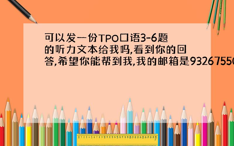 可以发一份TPO口语3-6题的听力文本给我吗,看到你的回答,希望你能帮到我,我的邮箱是932675505