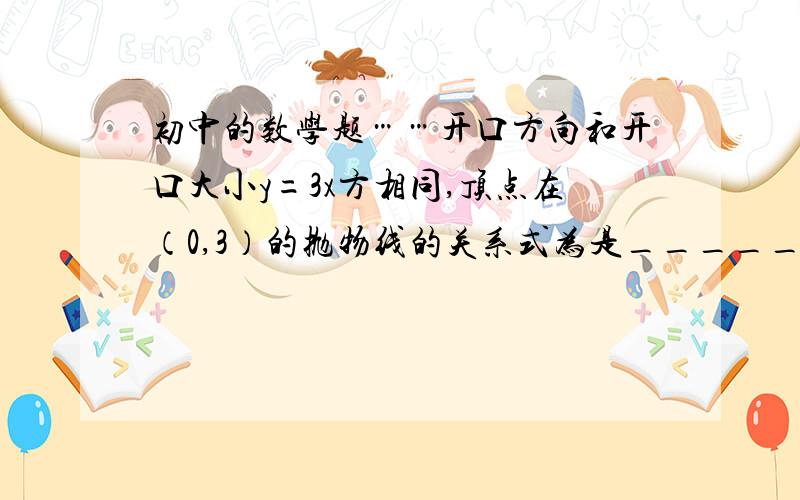 初中的数学题……开口方向和开口大小y=3x方相同,顶点在（0,3）的抛物线的关系式为是_____.不懂,也不相同啊带进去