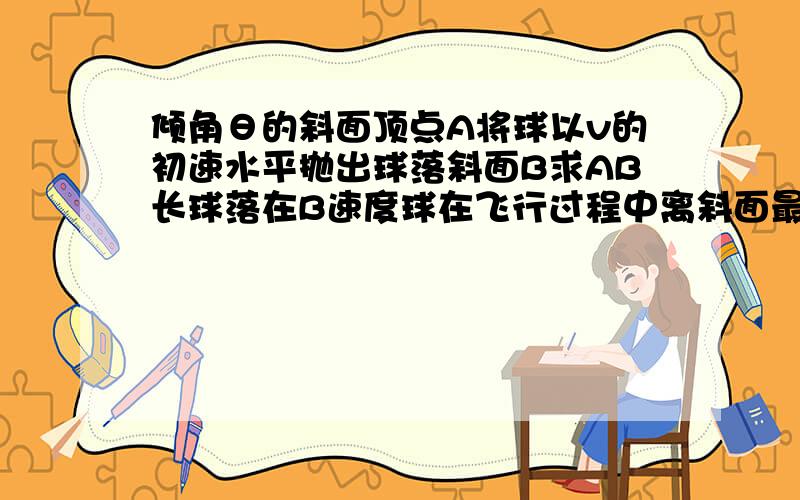 倾角θ的斜面顶点A将球以v的初速水平抛出球落斜面B求AB长球落在B速度球在飞行过程中离斜面最远距离,