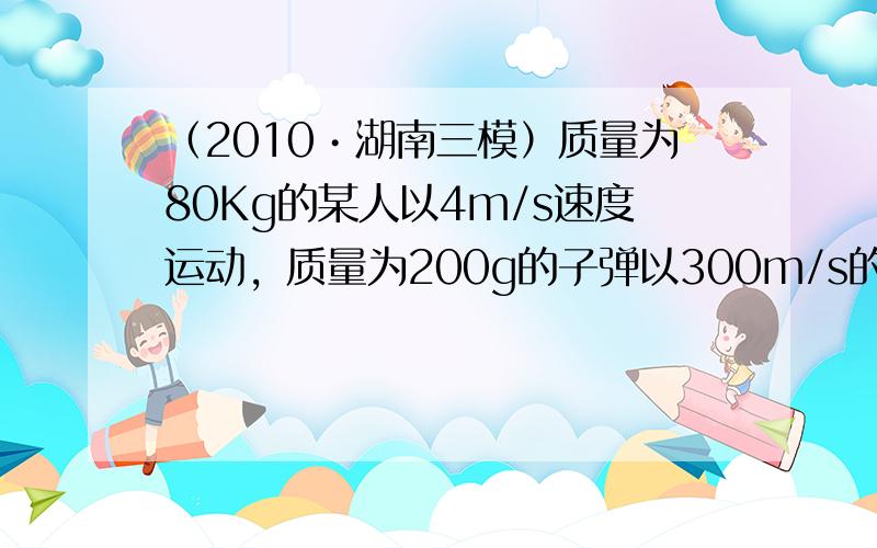 （2010•湖南三模）质量为80Kg的某人以4m/s速度运动，质量为200g的子弹以300m/s的速度飞行，关于某人和子