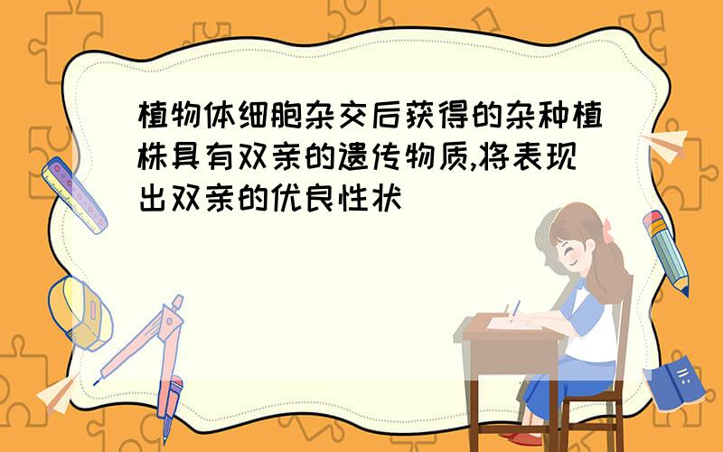 植物体细胞杂交后获得的杂种植株具有双亲的遗传物质,将表现出双亲的优良性状