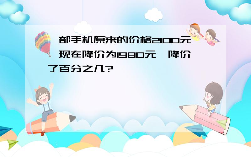 一部手机原来的价格2100元,现在降价为1980元,降价了百分之几?