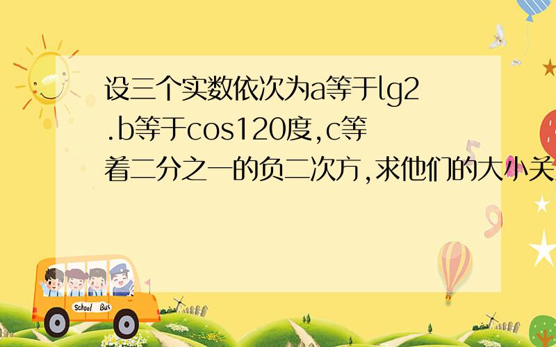 设三个实数依次为a等于lg2.b等于cos120度,c等着二分之一的负二次方,求他们的大小关系