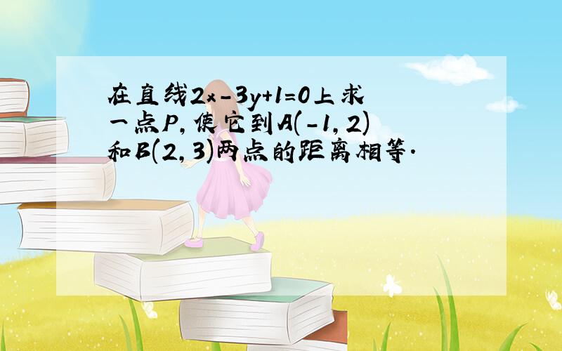 在直线2x-3y+1=0上求一点P,使它到A(-1,2)和B(2,3)两点的距离相等．