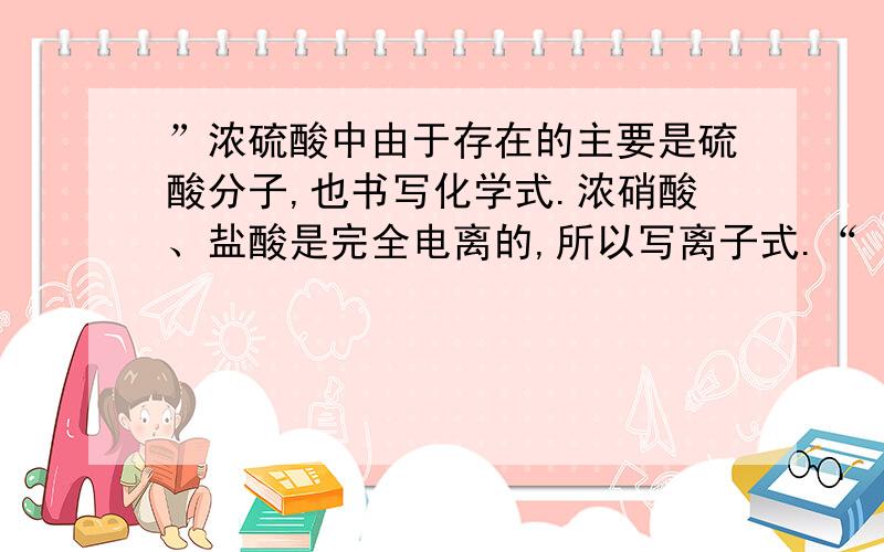 ”浓硫酸中由于存在的主要是硫酸分子,也书写化学式.浓硝酸、盐酸是完全电离的,所以写离子式.“