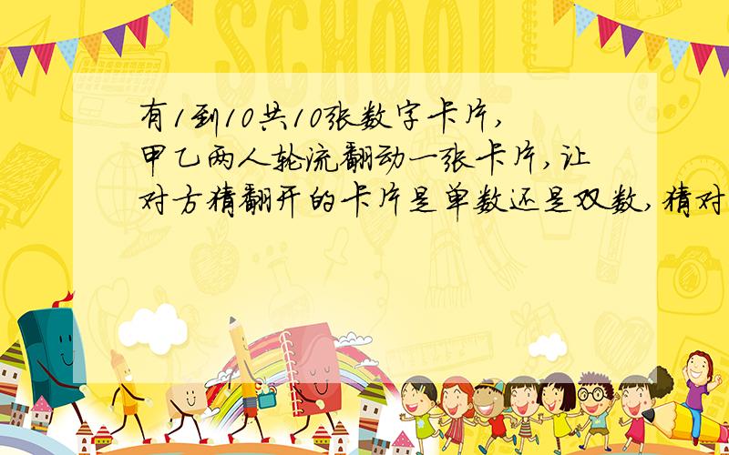 有1到10共10张数字卡片,甲乙两人轮流翻动一张卡片,让对方猜翻开的卡片是单数还是双数,猜对的同学获胜,翻卡片的同学输.