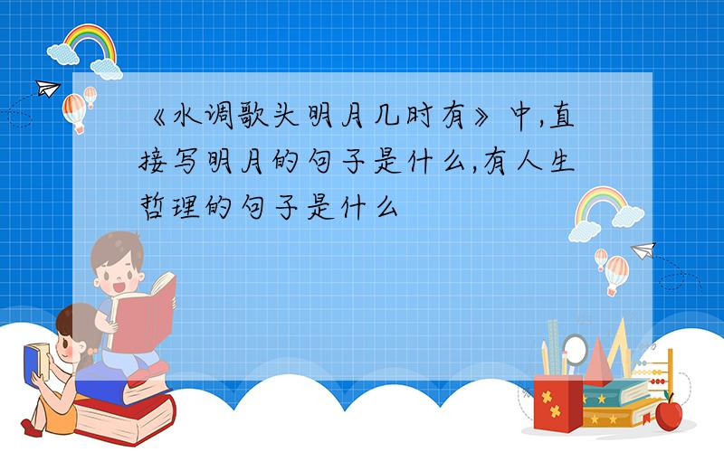 《水调歌头明月几时有》中,直接写明月的句子是什么,有人生哲理的句子是什么