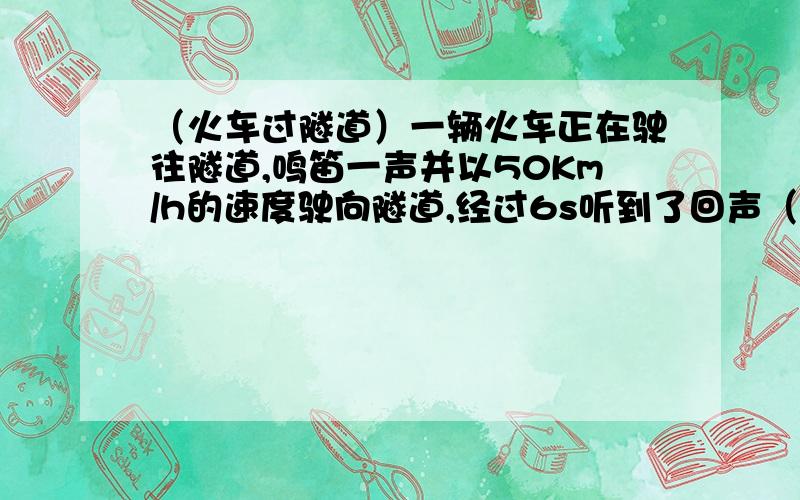 （火车过隧道）一辆火车正在驶往隧道,鸣笛一声并以50Km/h的速度驶向隧道,经过6s听到了回声（已知鸣笛处距孙道为1.3