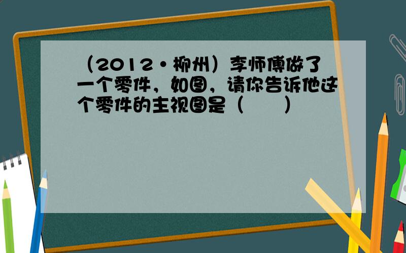 （2012•柳州）李师傅做了一个零件，如图，请你告诉他这个零件的主视图是（　　）