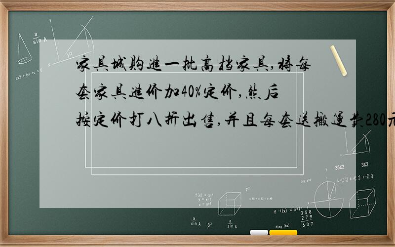 家具城购进一批高档家具,将每套家具进价加40%定价,然后按定价打八折出售,并且每套送搬运费280元