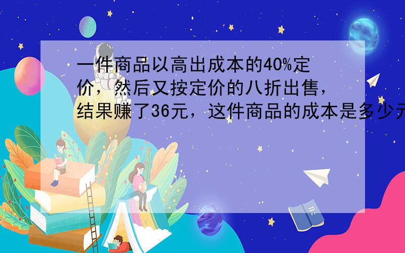 一件商品以高出成本的40%定价，然后又按定价的八折出售，结果赚了36元，这件商品的成本是多少元？