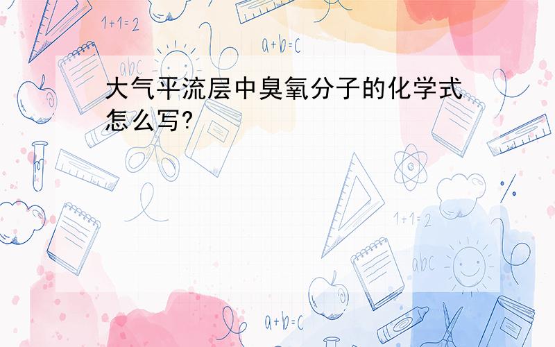 大气平流层中臭氧分子的化学式怎么写?