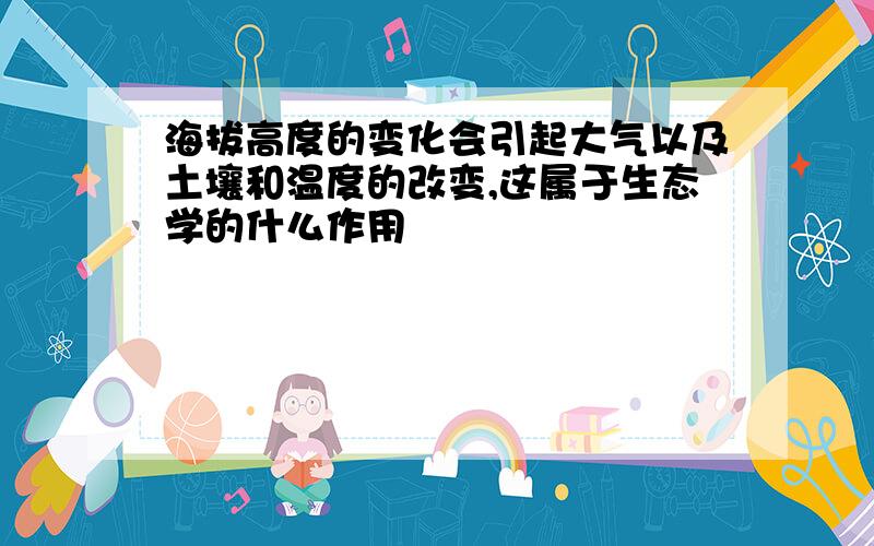 海拔高度的变化会引起大气以及土壤和温度的改变,这属于生态学的什么作用