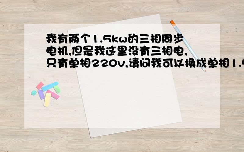 我有两个1.5kw的三相同步电机,但是我这里没有三相电,只有单相220v,请问我可以换成单相1.5kw的电机吗?单相的有