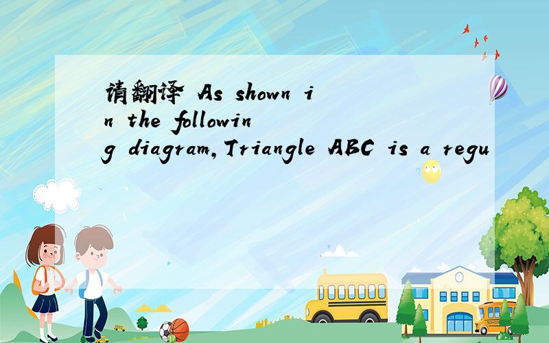 请翻译 As shown in the following diagram,Triangle ABC is a regu