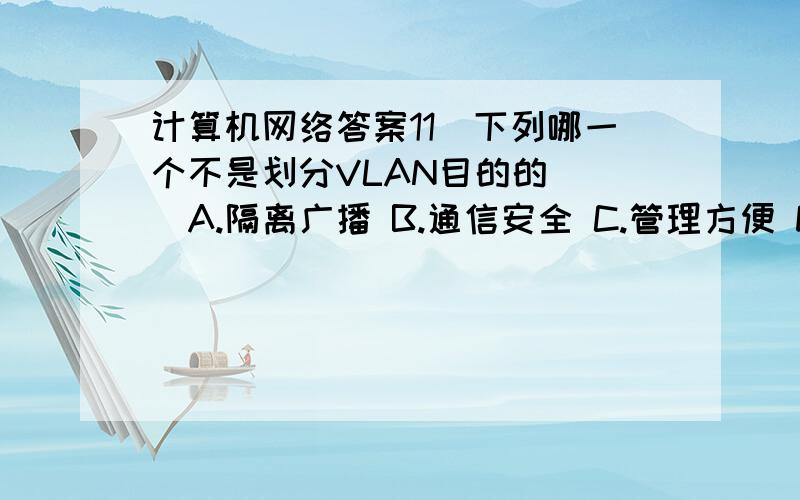 计算机网络答案11．下列哪一个不是划分VLAN目的的（ ）A.隔离广播 B.通信安全 C.管理方便 D.增加网络范围 1